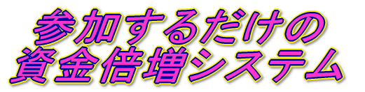 参加するだけの資金倍増システム!!